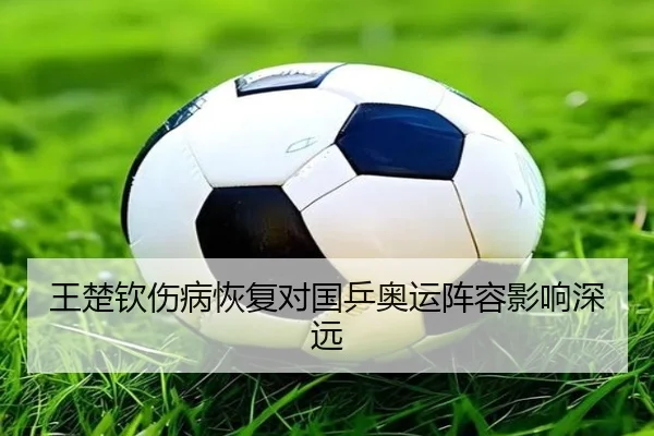 王楚钦伤病恢复对国乒奥运阵容影响深远（KSports）